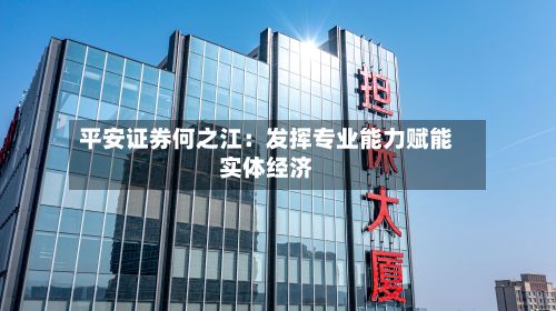 平安证券何之江：发挥专业能力赋能实体经济-第2张图片