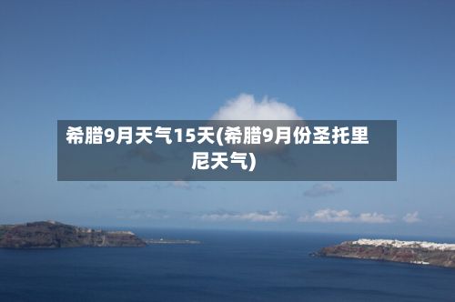 希腊9月天气15天(希腊9月份圣托里尼天气)