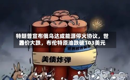 特朗普宣布俄乌达成能源停火协议，世界油价大跌	，布伦特原油跌破103美元-第1张图片