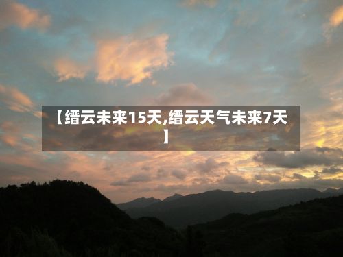 【缙云未来15天,缙云天气未来7天】