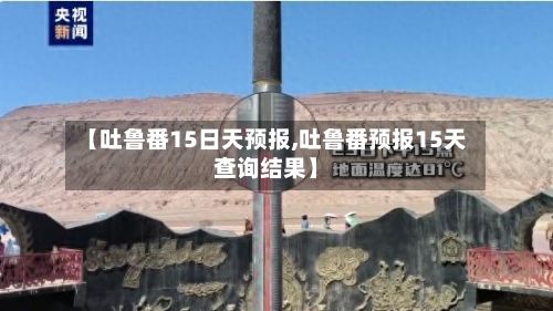 【吐鲁番15日天预报,吐鲁番预报15天查询结果】-第2张图片