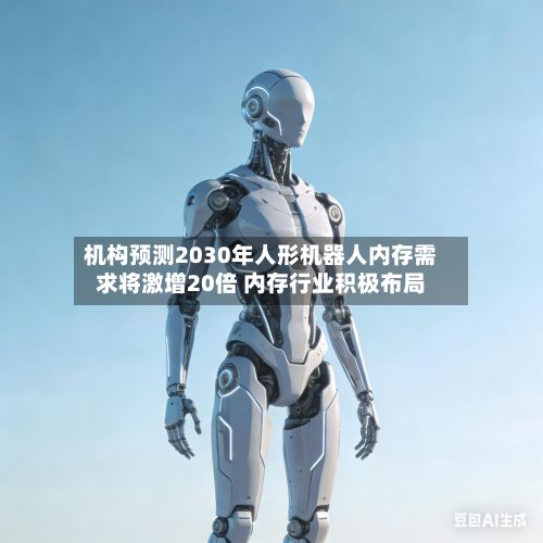 机构预测2030年人形机器人内存需求将激增20倍 内存行业积极布局