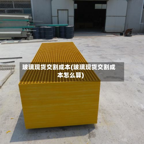 玻璃现货交割成本(玻璃现货交割成本怎么算)-第2张图片