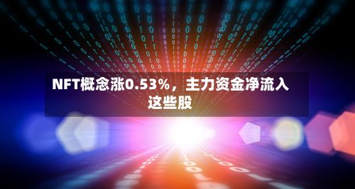 NFT概念涨0.53%，主力资金净流入这些股
