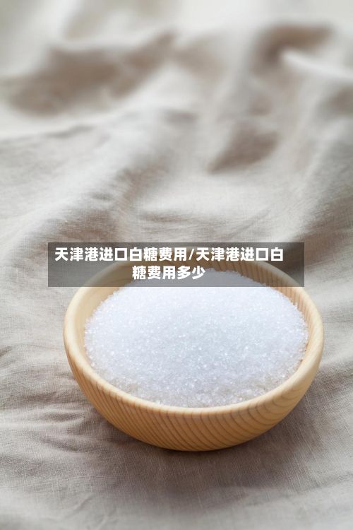 天津港进口白糖费用/天津港进口白糖费用多少-第3张图片