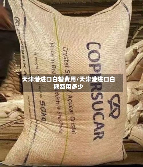 天津港进口白糖费用/天津港进口白糖费用多少-第2张图片
