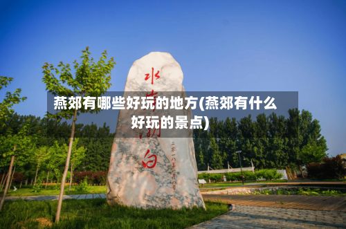 燕郊有哪些好玩的地方(燕郊有什么好玩的景点)