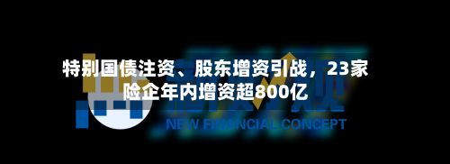 特别国债注资、股东增资引战，23家险企年内增资超800亿
