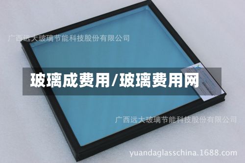 玻璃成费用/玻璃费用网