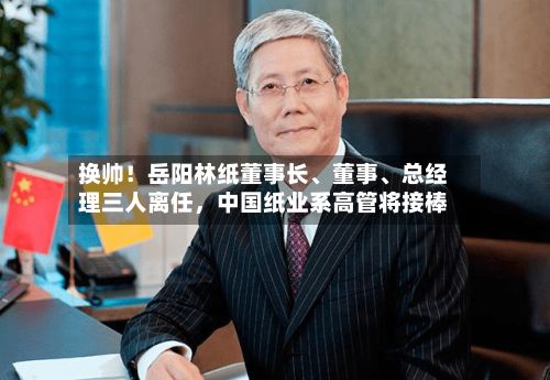 换帅！岳阳林纸董事长、董事、总经理三人离任，中国纸业系高管将接棒-第2张图片