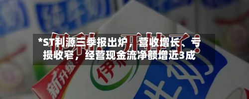 *ST利源三季报出炉	，营收增长、亏损收窄，经营现金流净额增近3成-第2张图片