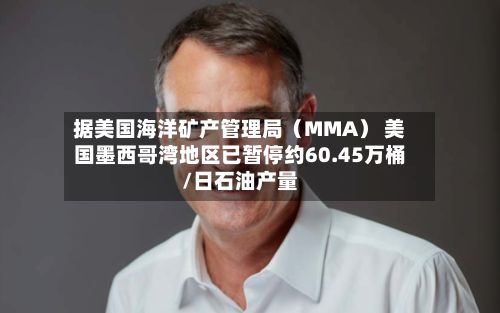 据美国海洋矿产管理局（MMA） 美国墨西哥湾地区已暂停约60.45万桶/日石油产量