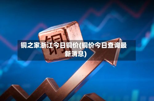 铜之家浙江今日铜价(铜价今日查询最新消息)-第3张图片
