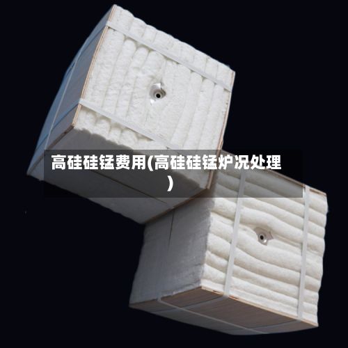 高硅硅锰费用(高硅硅锰炉况处理)-第3张图片
