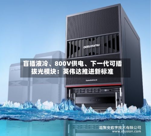 盲插液冷、800V供电、下一代可插拔光模块：英伟达推进新标准