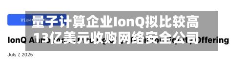 量子计算企业IonQ拟比较高13亿美元收购网络安全公司