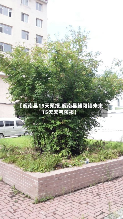 【辉南县15天预报,辉南县朝阳镇未来15天天气预报】-第2张图片