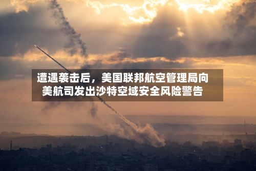 遭遇袭击后，美国联邦航空管理局向美航司发出沙特空域安全风险警告-第3张图片