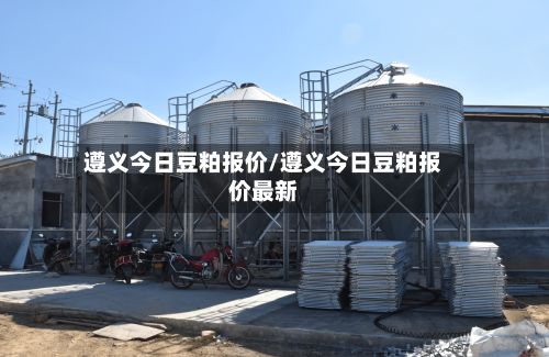 遵义今日豆粕报价/遵义今日豆粕报价最新