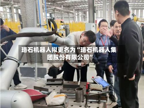 珞石机器人拟更名为“珞石机器人集团股份有限公司	”-第1张图片