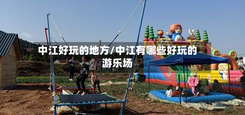 中江好玩的地方/中江有哪些好玩的游乐场-第2张图片