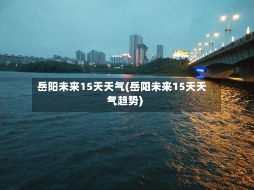 岳阳未来15天天气(岳阳未来15天天气趋势)-第2张图片