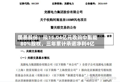 国恩股份：拟15.04亿元收购中氟能80%股权	，三年累计承诺净利4亿-第3张图片