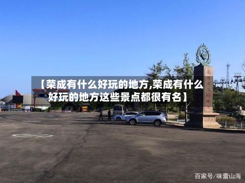 【荣成有什么好玩的地方,荣成有什么好玩的地方这些景点都很有名】-第3张图片
