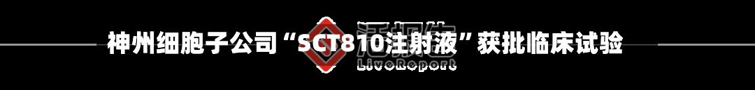 神州细胞子公司“SCT810注射液”获批临床试验-第2张图片