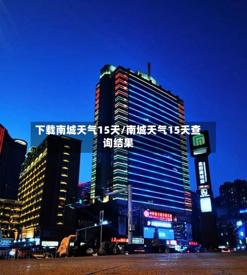 下载南城天气15天/南城天气15天查询结果-第3张图片