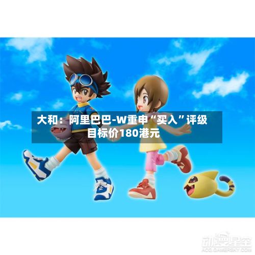 大和：阿里巴巴-W重申“买入	”评级 目标价180港元-第1张图片