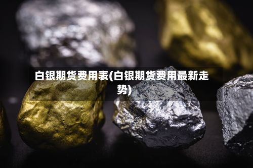 白银期货费用表(白银期货费用最新走势)