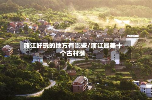 浦江好玩的地方有哪些/浦江最美十个古村落