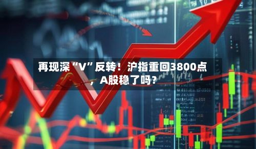 再现深“V”反转！沪指重回3800点，A股稳了吗？