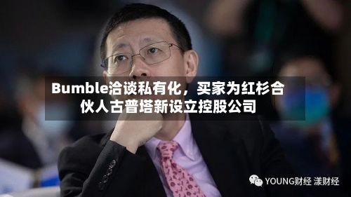 Bumble洽谈私有化，买家为红杉合伙人古普塔新设立控股公司-第2张图片