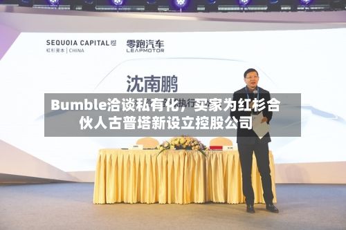 Bumble洽谈私有化，买家为红杉合伙人古普塔新设立控股公司