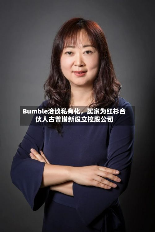 Bumble洽谈私有化	，买家为红杉合伙人古普塔新设立控股公司-第3张图片