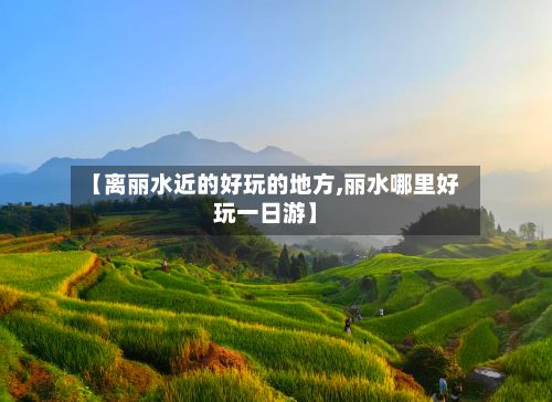 【离丽水近的好玩的地方,丽水哪里好玩一日游】-第2张图片
