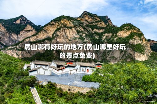 房山哪有好玩的地方(房山哪里好玩的景点免费)