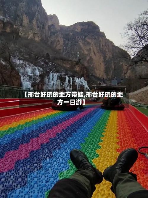 【邢台好玩的地方带娃,邢台好玩的地方一日游】