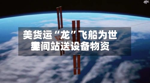 美货运“龙”飞船为世界空间站送设备物资-第2张图片