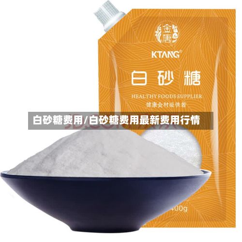 白砂糖费用/白砂糖费用最新费用行情-第3张图片