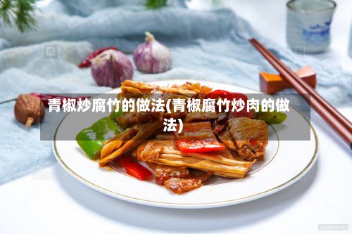 青椒炒腐竹的做法(青椒腐竹炒肉的做法)-第2张图片
