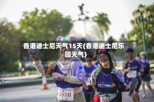 香港迪士尼天气15天(香港迪士尼乐园天气)