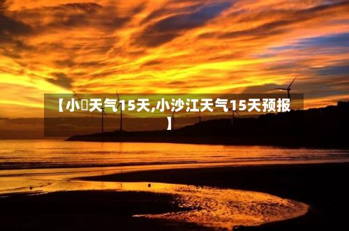 【小岞天气15天,小沙江天气15天预报】-第2张图片