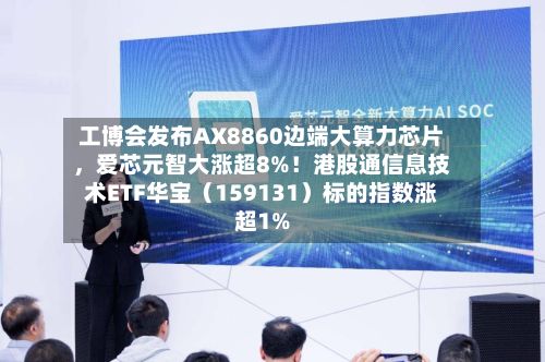 工博会发布AX8860边端大算力芯片，爱芯元智大涨超8%！港股通信息技术ETF华宝（159131）标的指数涨超1%-第3张图片
