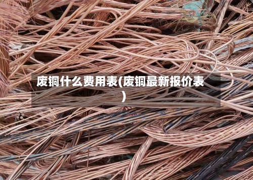 废铜什么费用表(废铜最新报价表)