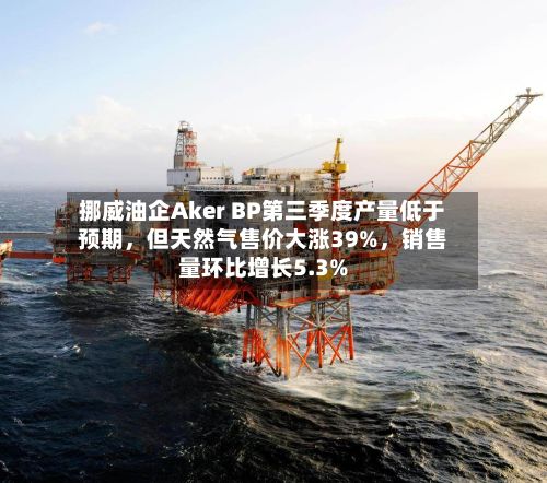 挪威油企Aker BP第三季度产量低于预期	，但天然气售价大涨39%，销售量环比增长5.3%-第1张图片