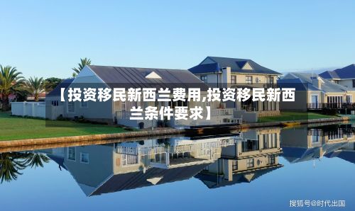 【投资移民新西兰费用,投资移民新西兰条件要求】