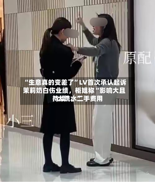 “生意真的变差了”LV首次承认起诉茉莉奶白伤业绩，柜姐称“影响大且持续	”，二手费用“大跳水”-第2张图片